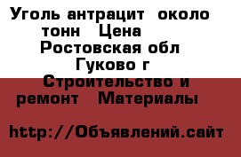 Уголь антрацит ,около 1.5 тонн › Цена ­ 6 350 - Ростовская обл., Гуково г. Строительство и ремонт » Материалы   